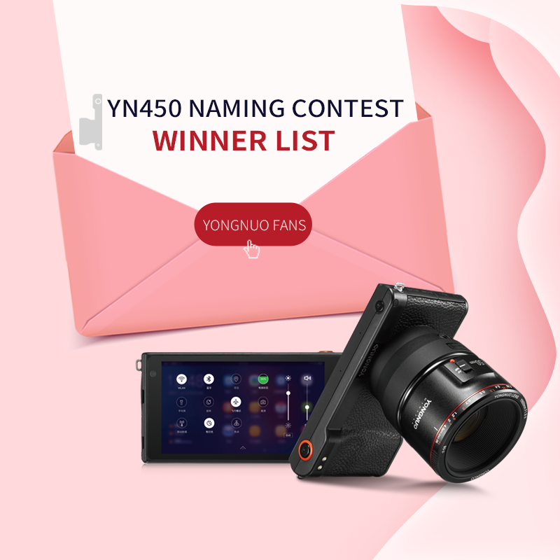 Dear Yongnuo Fans:  Thank you for your attention and participation in the event for the YONGNUO new camera YN450 Naming Contest.The camera name is now identified as Smart Camera. The list of winners are as follows: Ashleigh Hanson ...