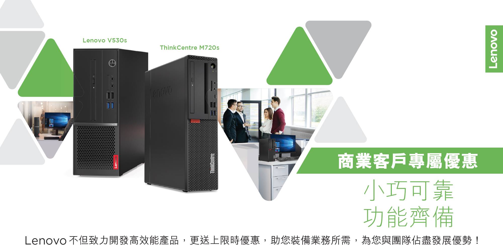 【Lenovo V530s/ ThinkCentre M720s套裝優惠】商務限時禮遇 公司業務要大，但公司嘅電腦絕對唔可以大！Lenovo一次過為大家帶嚟多款電腦設備商務限時優惠！ 【套裝優惠$4,788】Lenovo V530s + 21.5吋ThinkVision S22e...