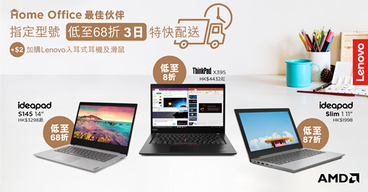 【Lenovo eShop精選型號低至68折】 想在家辦公提升效率？用一部具備AMD處理器嘅電腦啦! 畀你流暢做嘢，光速完成工作！ 由即日起至3月15日，全線採用AMD處理器嘅筆電低至8折，當中IdeaPad S145更低至68折! Lenovo ThinkPad X395及11吋 IdeaPad Slim 1都係WFH嘅強勁武器，全部採用高效能嘅AMD處理器！... AMD處理器優點包括：